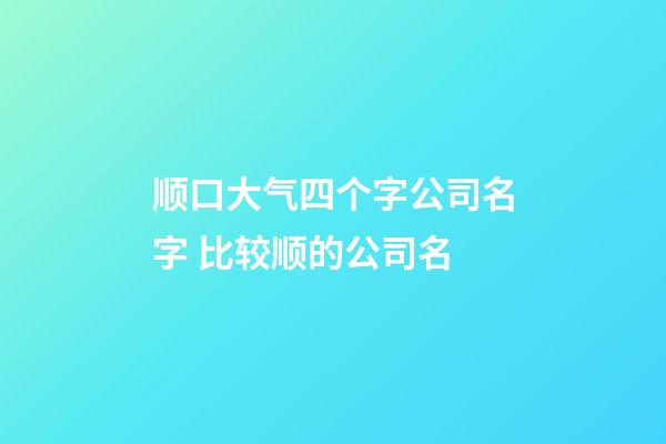 顺口大气四个字公司名字 比较顺的公司名-第1张-公司起名-玄机派